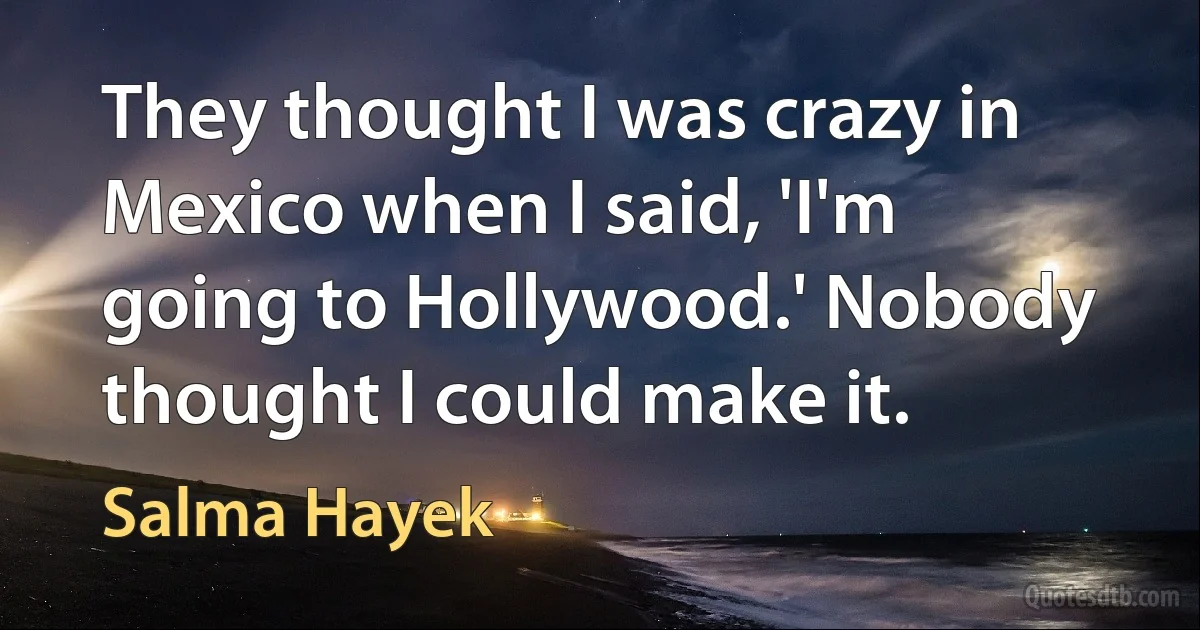 They thought I was crazy in Mexico when I said, 'I'm going to Hollywood.' Nobody thought I could make it. (Salma Hayek)