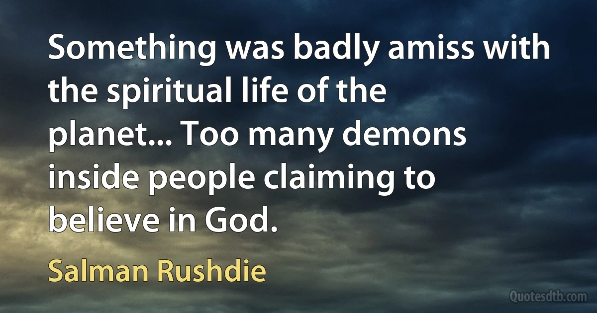 Something was badly amiss with the spiritual life of the planet... Too many demons inside people claiming to believe in God. (Salman Rushdie)