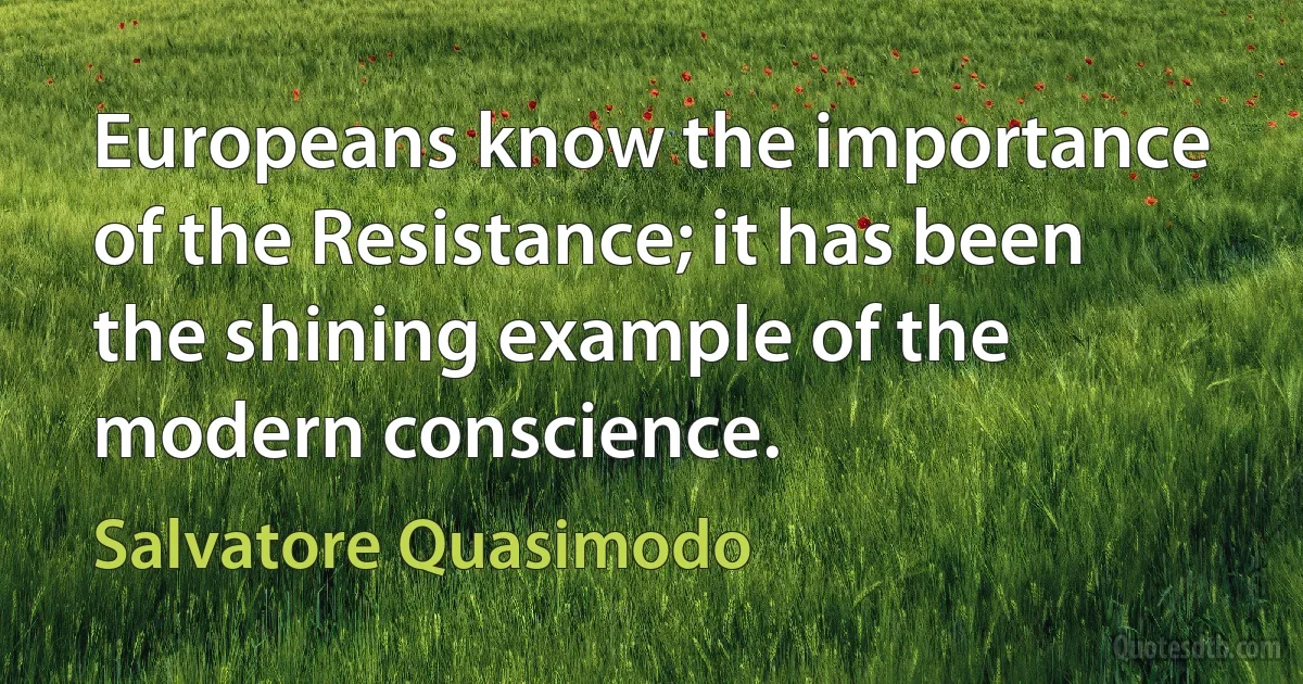 Europeans know the importance of the Resistance; it has been the shining example of the modern conscience. (Salvatore Quasimodo)