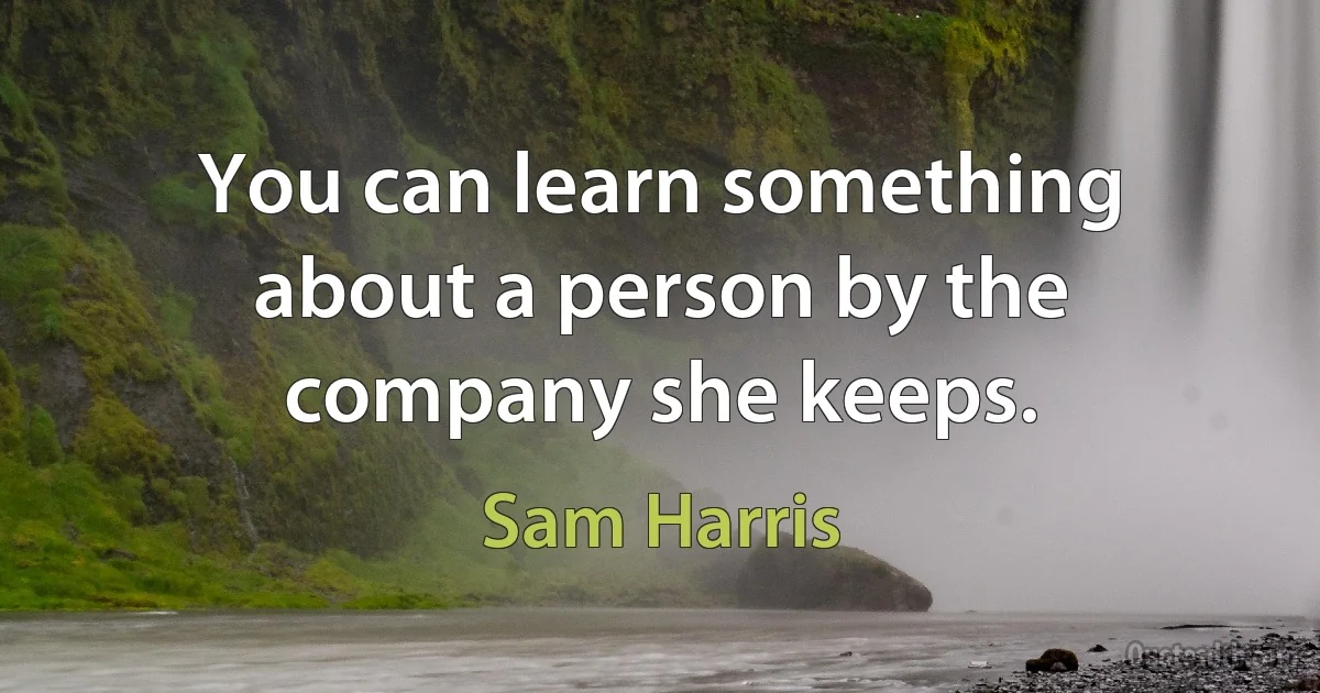 You can learn something about a person by the company she keeps. (Sam Harris)