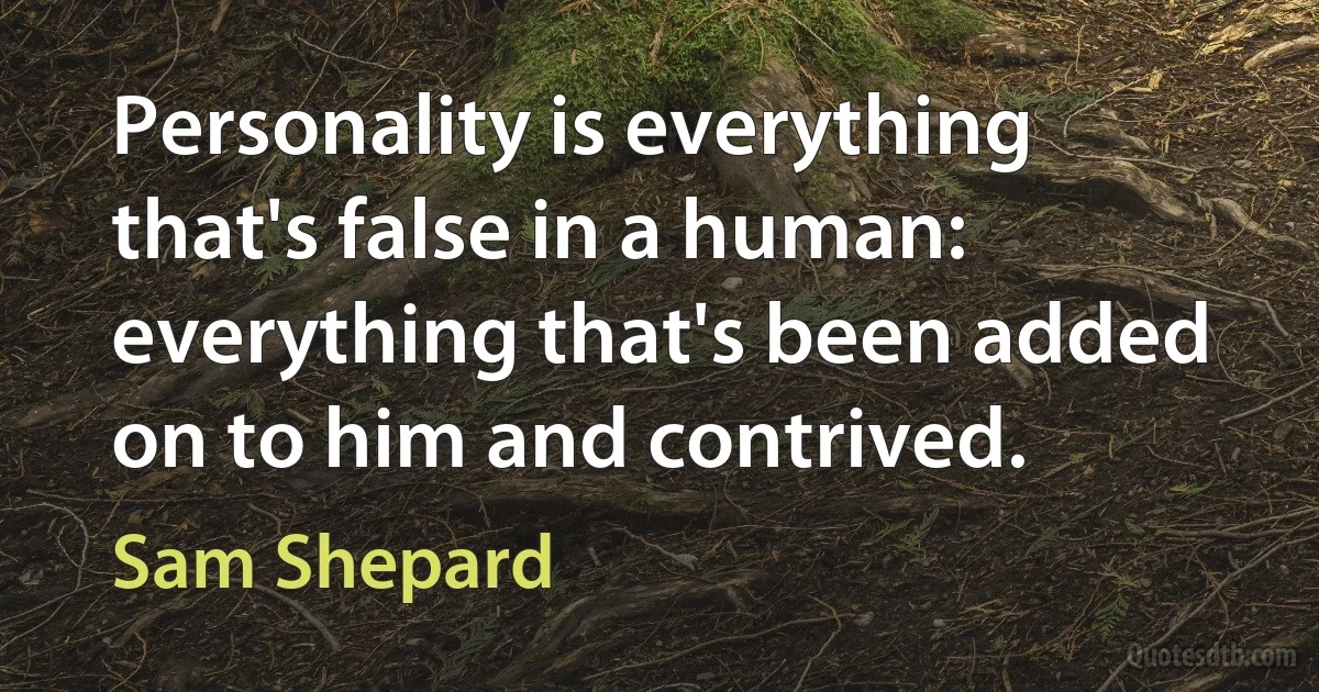 Personality is everything that's false in a human: everything that's been added on to him and contrived. (Sam Shepard)