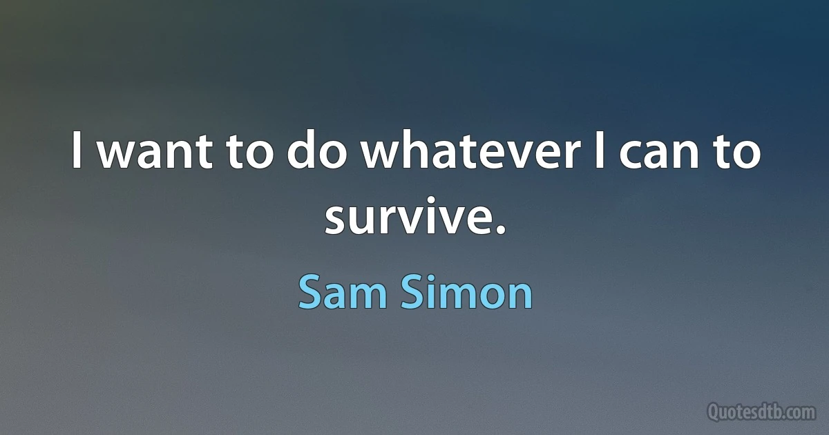 I want to do whatever I can to survive. (Sam Simon)