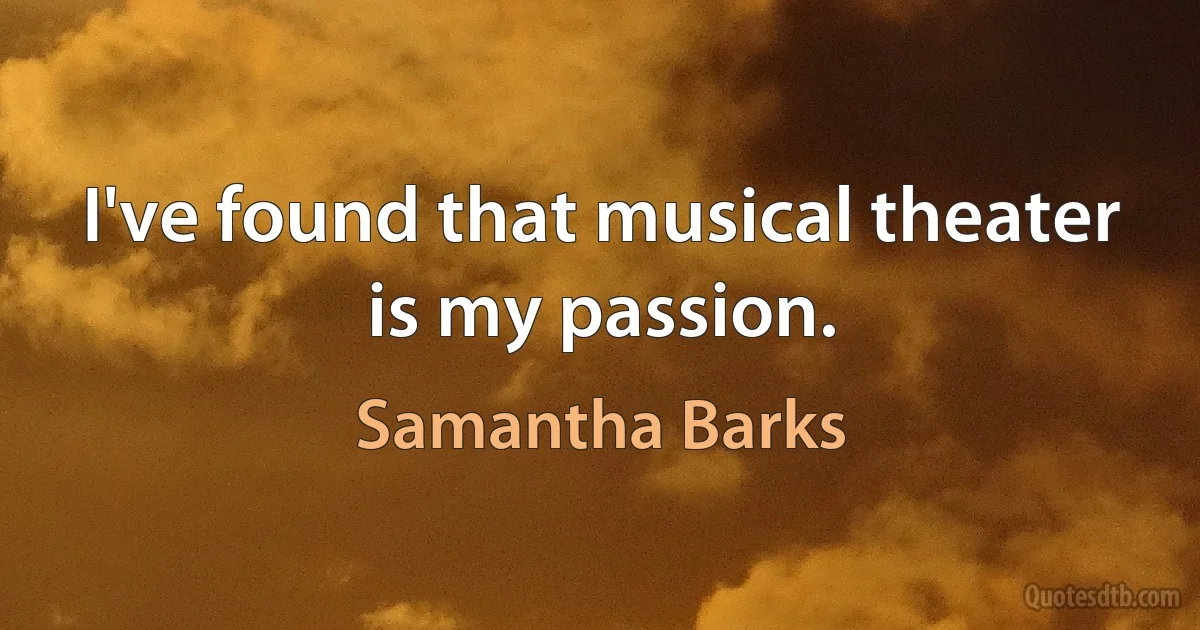 I've found that musical theater is my passion. (Samantha Barks)