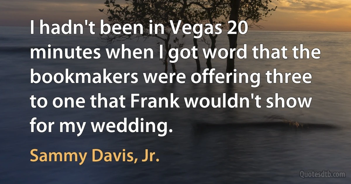 I hadn't been in Vegas 20 minutes when I got word that the bookmakers were offering three to one that Frank wouldn't show for my wedding. (Sammy Davis, Jr.)