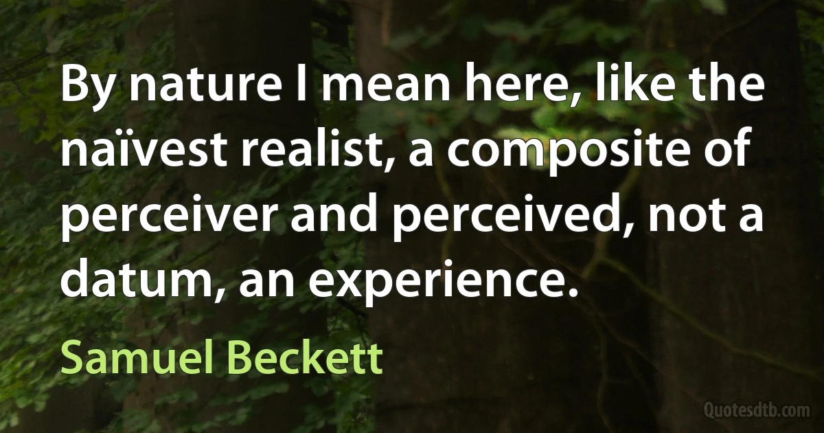 By nature I mean here, like the naïvest realist, a composite of perceiver and perceived, not a datum, an experience. (Samuel Beckett)