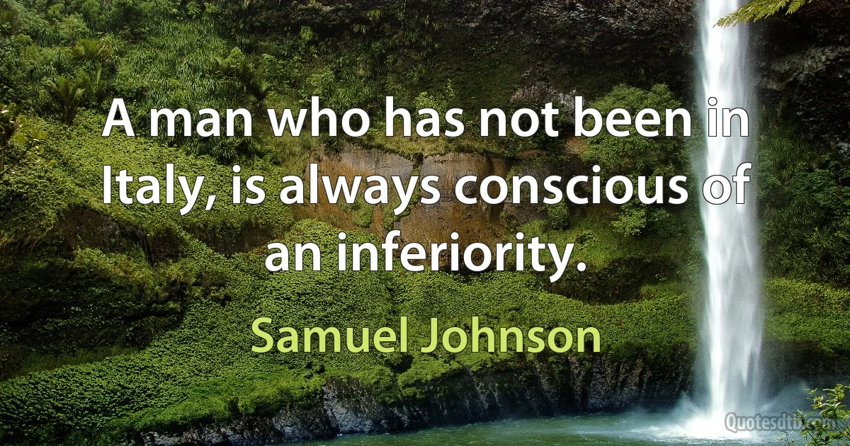 A man who has not been in Italy, is always conscious of an inferiority. (Samuel Johnson)