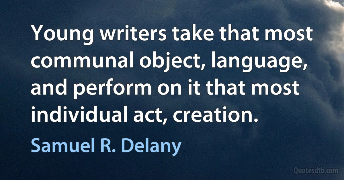 Young writers take that most communal object, language, and perform on it that most individual act, creation. (Samuel R. Delany)