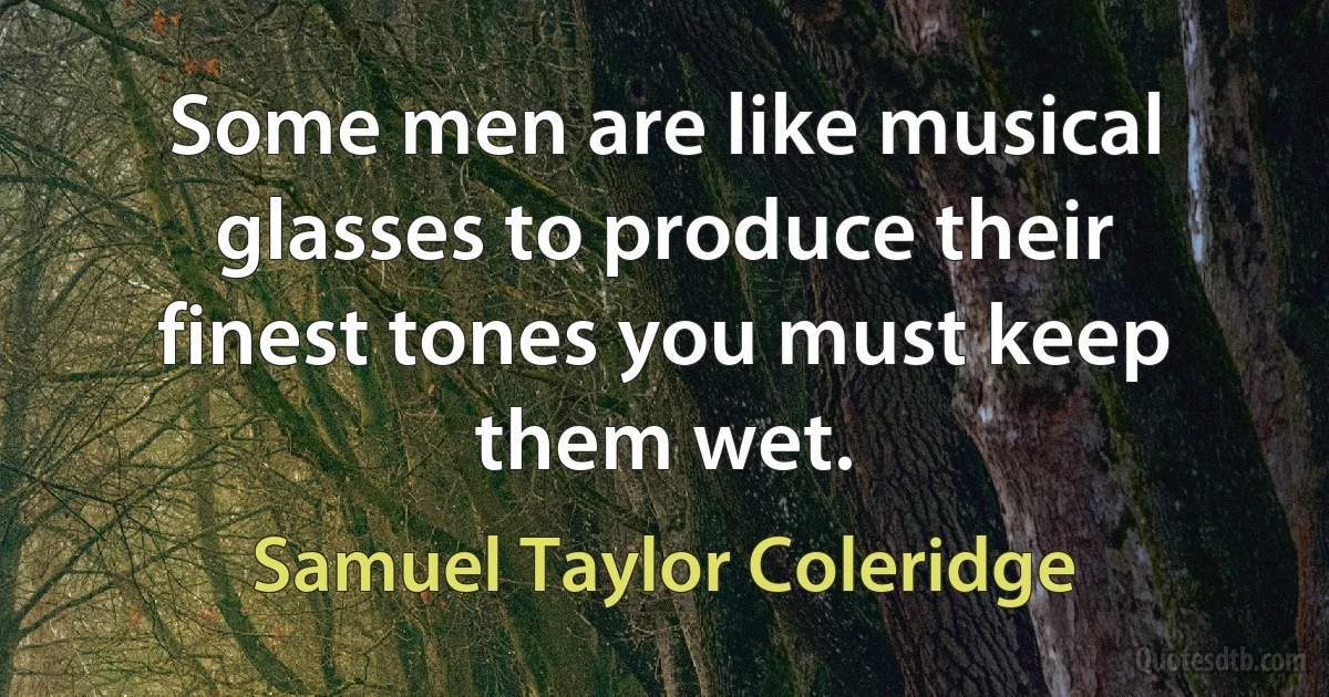 Some men are like musical glasses to produce their finest tones you must keep them wet. (Samuel Taylor Coleridge)