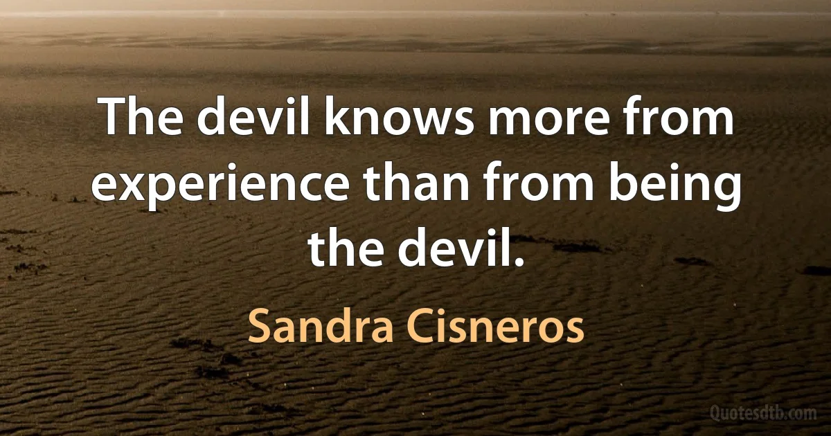 The devil knows more from experience than from being the devil. (Sandra Cisneros)