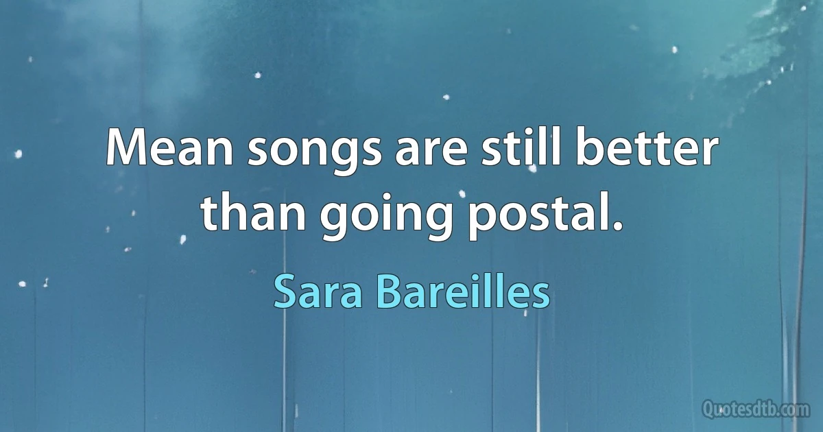 Mean songs are still better than going postal. (Sara Bareilles)