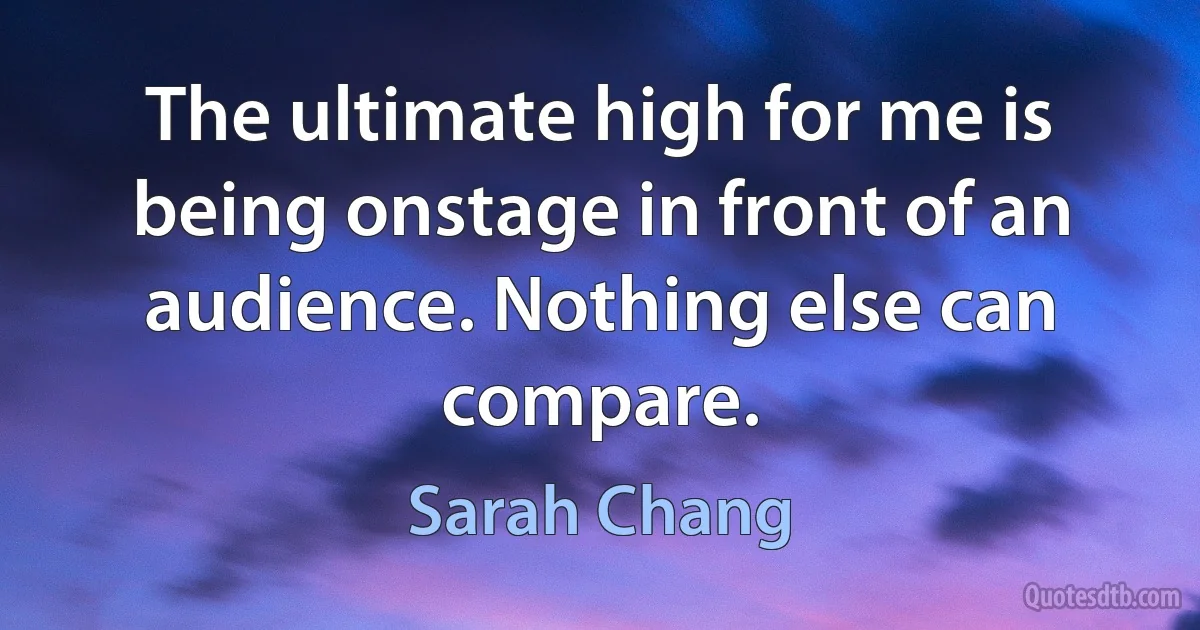 The ultimate high for me is being onstage in front of an audience. Nothing else can compare. (Sarah Chang)