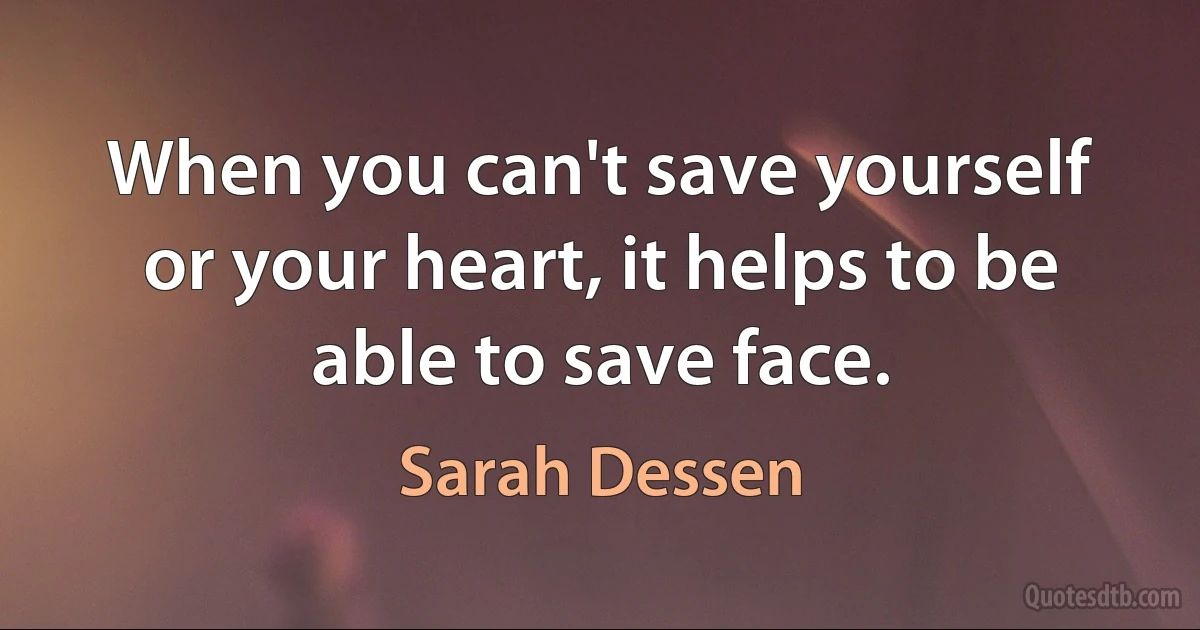 When you can't save yourself or your heart, it helps to be able to save face. (Sarah Dessen)