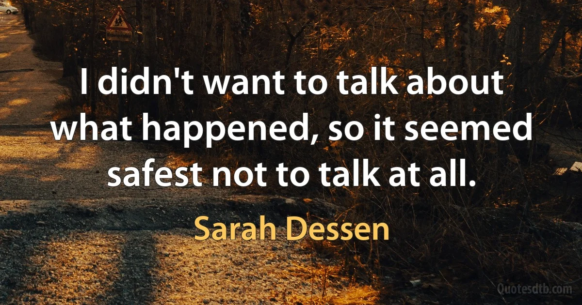 I didn't want to talk about what happened, so it seemed safest not to talk at all. (Sarah Dessen)