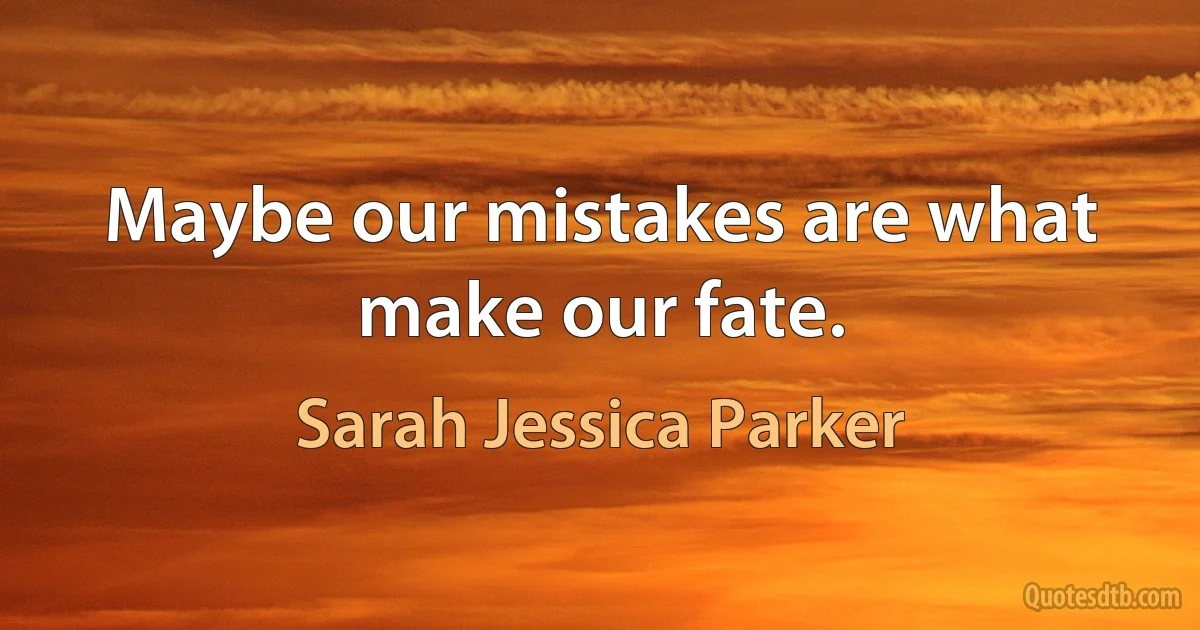 Maybe our mistakes are what make our fate. (Sarah Jessica Parker)