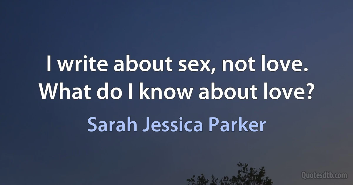 I write about sex, not love. What do I know about love? (Sarah Jessica Parker)