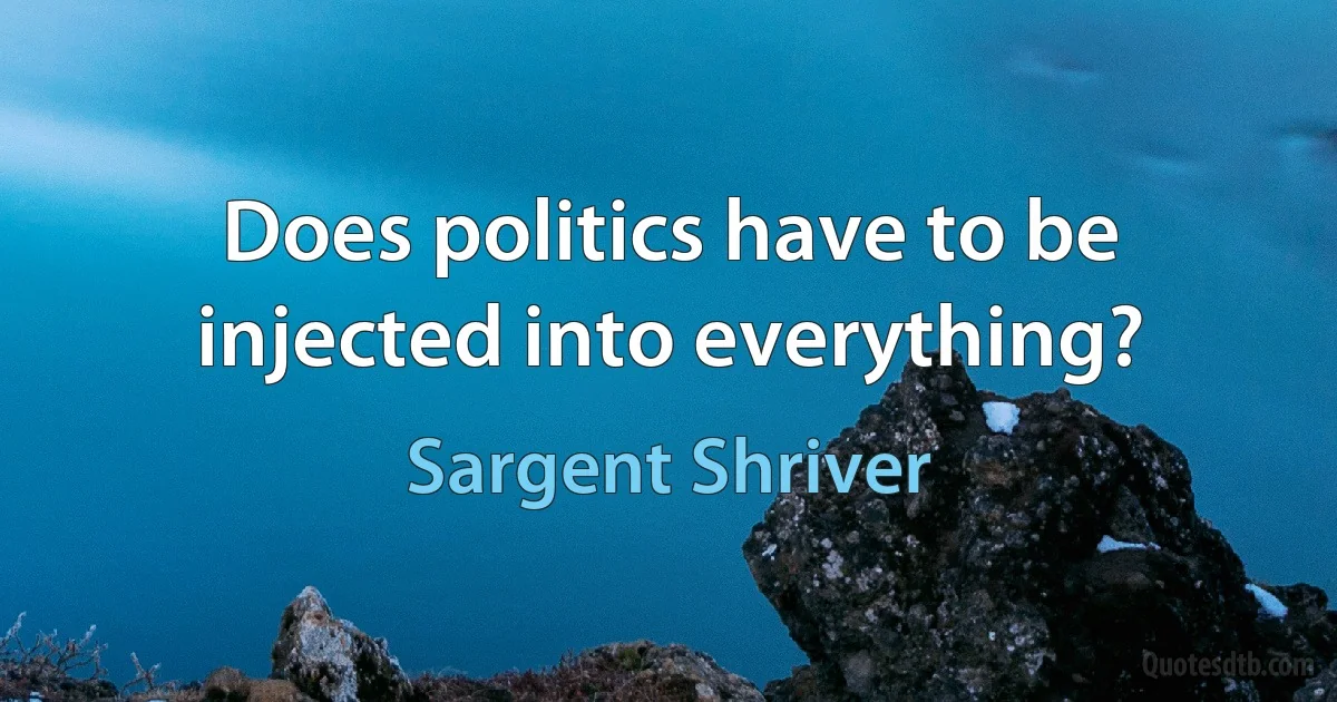 Does politics have to be injected into everything? (Sargent Shriver)