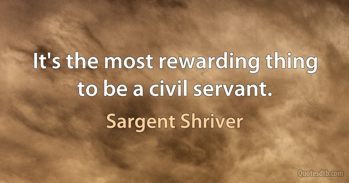 It's the most rewarding thing to be a civil servant. (Sargent Shriver)