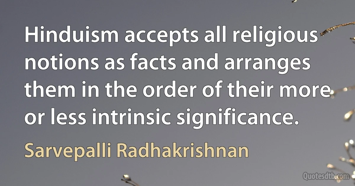 Hinduism accepts all religious notions as facts and arranges them in the order of their more or less intrinsic significance. (Sarvepalli Radhakrishnan)