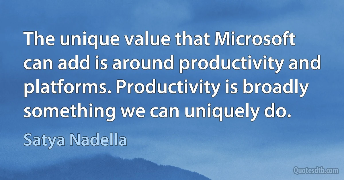 The unique value that Microsoft can add is around productivity and platforms. Productivity is broadly something we can uniquely do. (Satya Nadella)