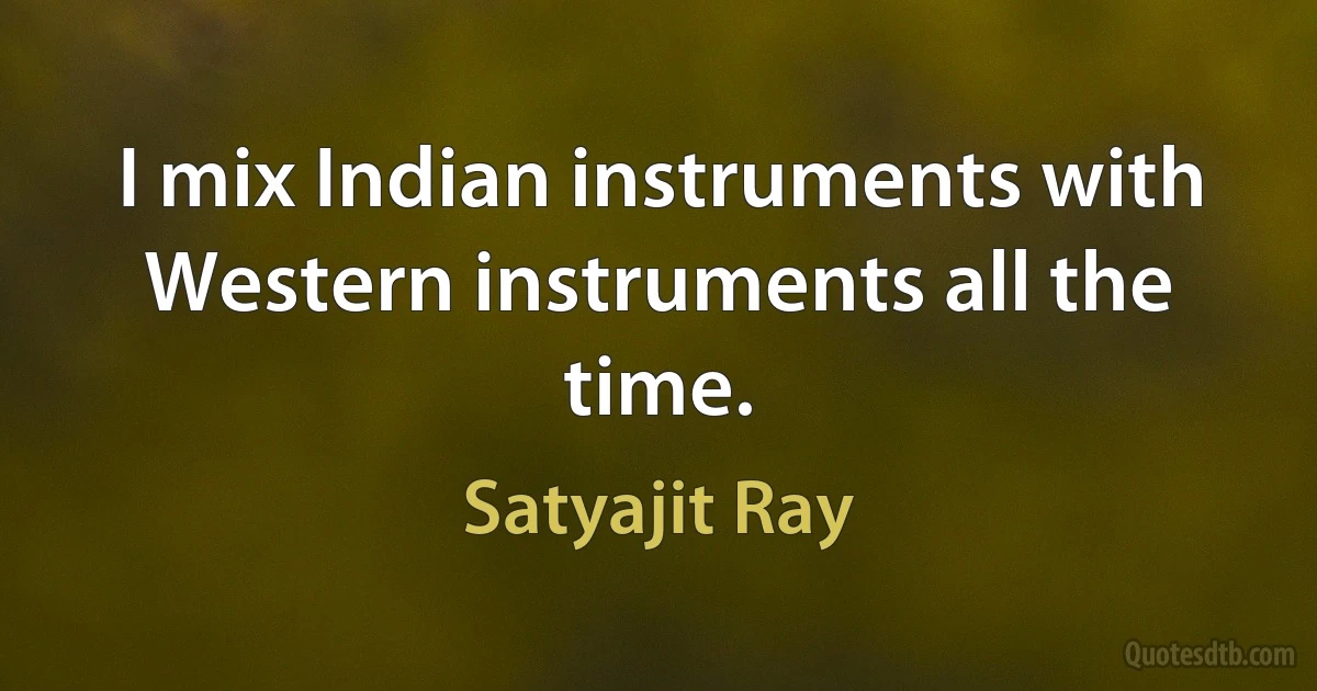 I mix Indian instruments with Western instruments all the time. (Satyajit Ray)