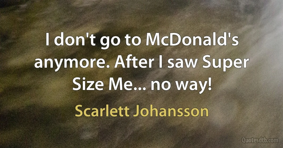 I don't go to McDonald's anymore. After I saw Super Size Me... no way! (Scarlett Johansson)