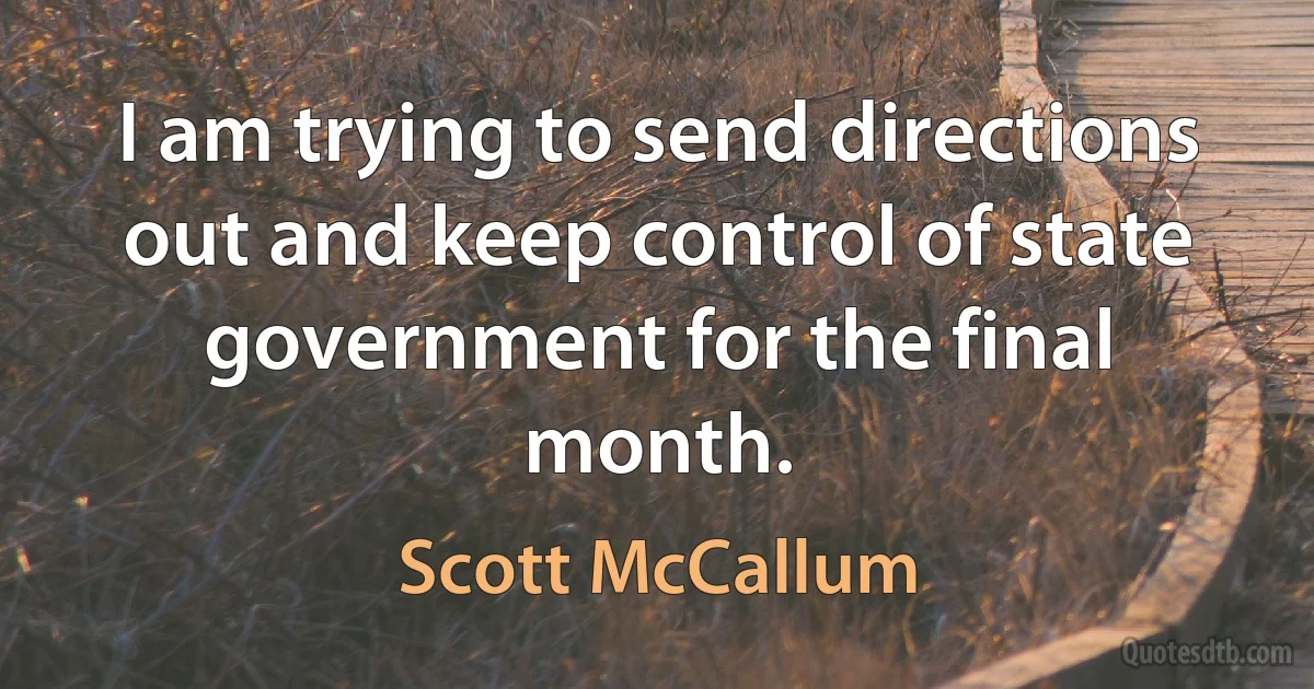 I am trying to send directions out and keep control of state government for the final month. (Scott McCallum)