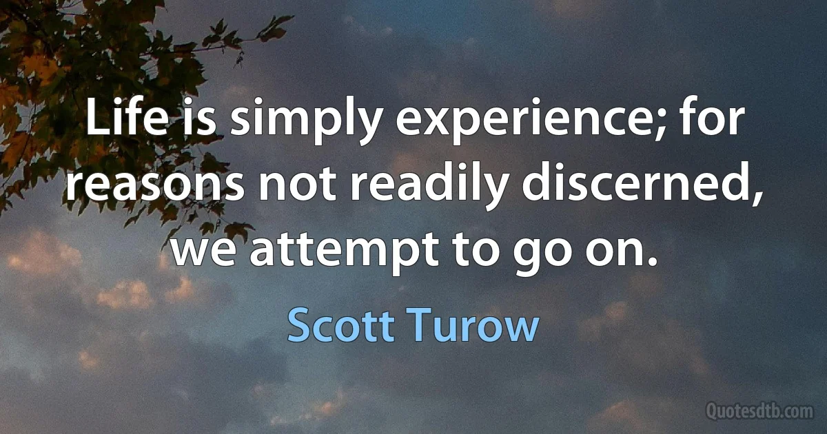 Life is simply experience; for reasons not readily discerned, we attempt to go on. (Scott Turow)