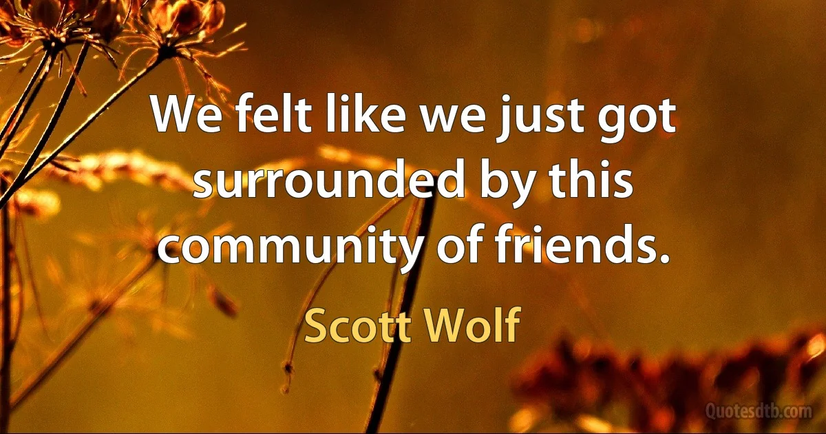 We felt like we just got surrounded by this community of friends. (Scott Wolf)