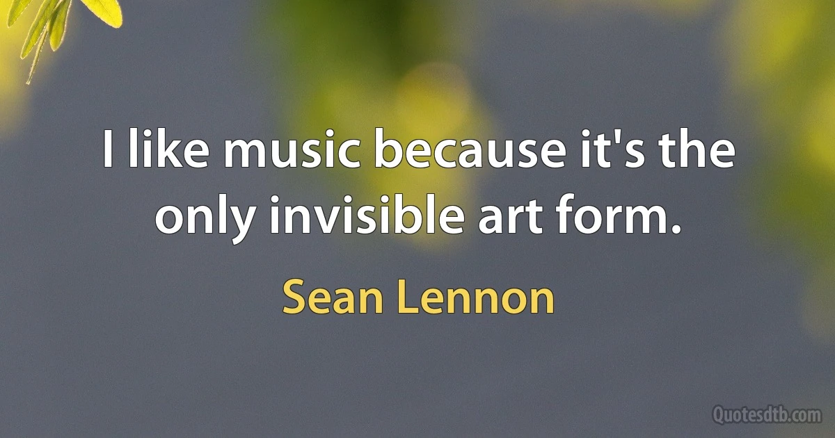 I like music because it's the only invisible art form. (Sean Lennon)