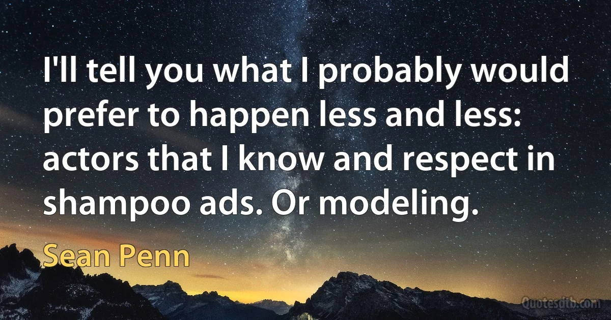 I'll tell you what I probably would prefer to happen less and less: actors that I know and respect in shampoo ads. Or modeling. (Sean Penn)