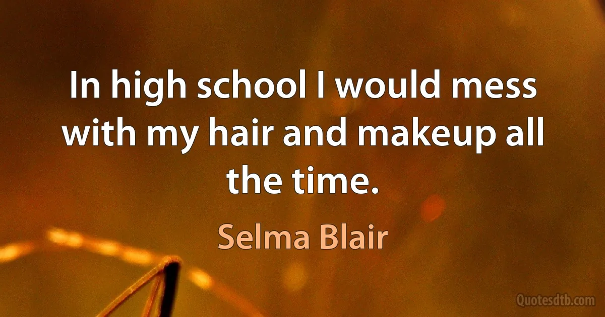 In high school I would mess with my hair and makeup all the time. (Selma Blair)