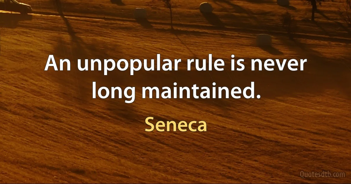 An unpopular rule is never long maintained. (Seneca)