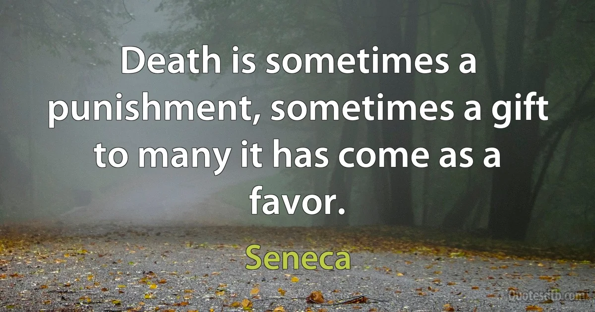 Death is sometimes a punishment, sometimes a gift to many it has come as a favor. (Seneca)