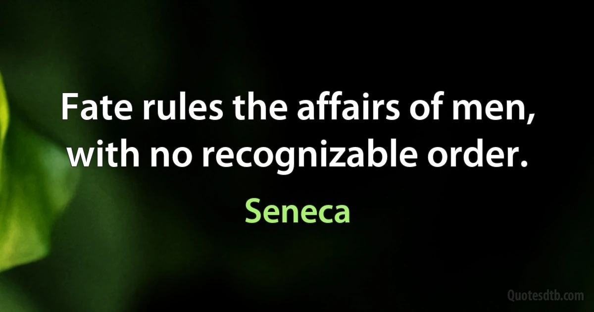 Fate rules the affairs of men, with no recognizable order. (Seneca)