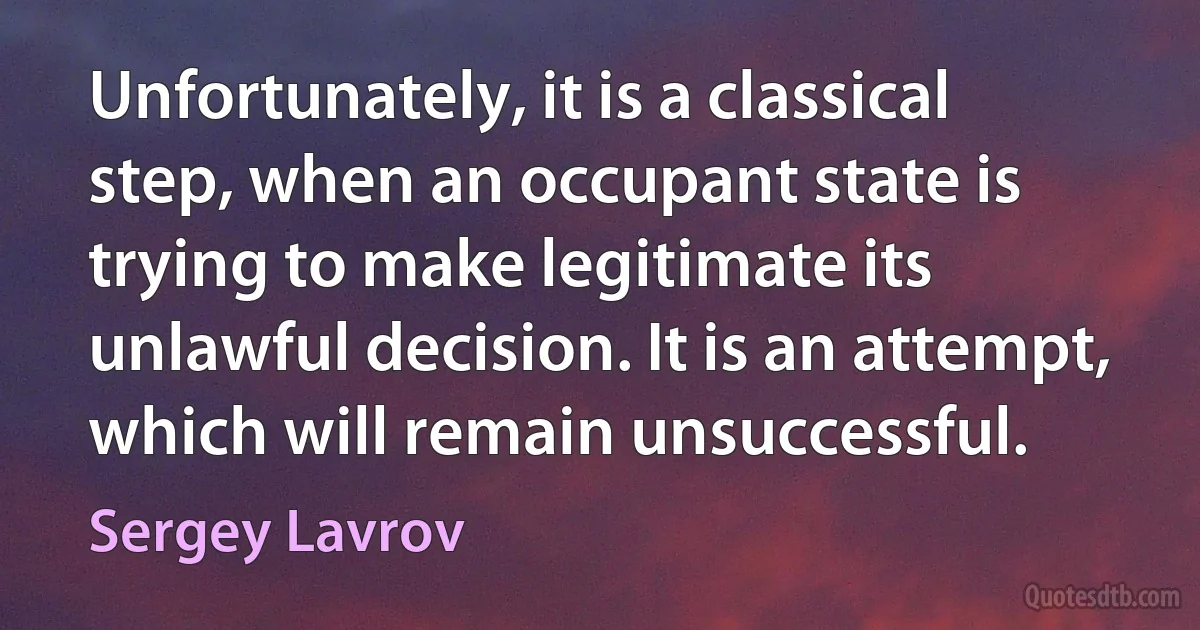 Unfortunately, it is a classical step, when an occupant state is trying to make legitimate its unlawful decision. It is an attempt, which will remain unsuccessful. (Sergey Lavrov)