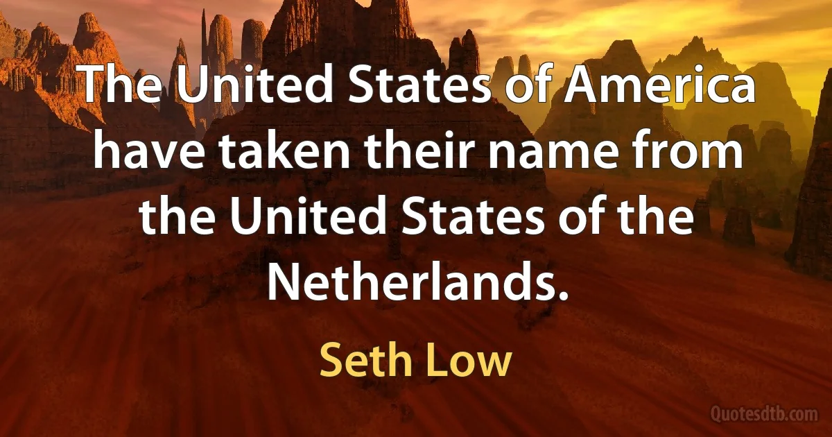 The United States of America have taken their name from the United States of the Netherlands. (Seth Low)