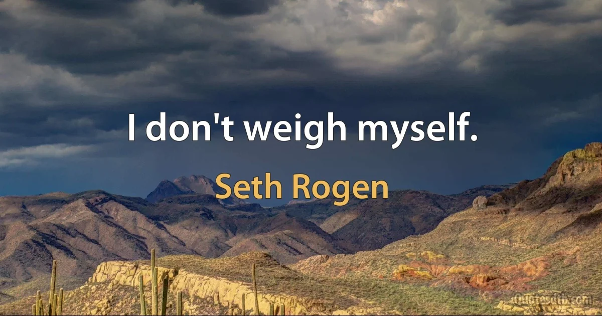 I don't weigh myself. (Seth Rogen)