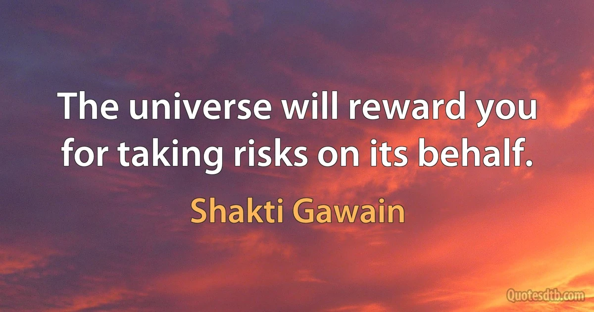 The universe will reward you for taking risks on its behalf. (Shakti Gawain)