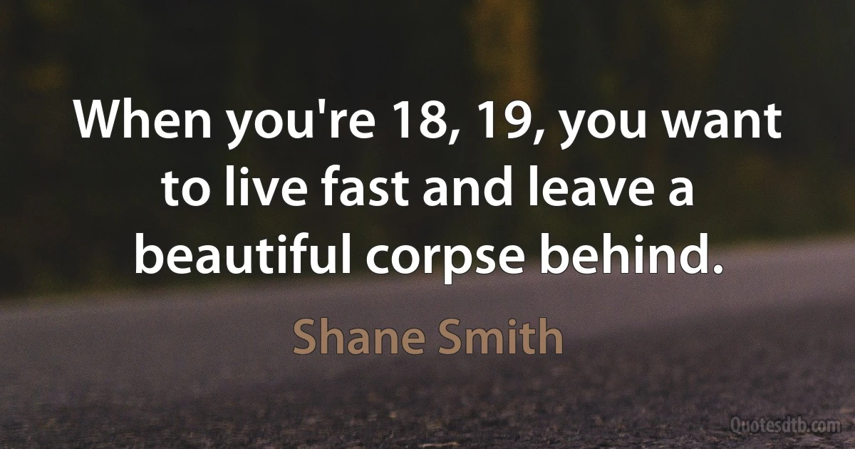 When you're 18, 19, you want to live fast and leave a beautiful corpse behind. (Shane Smith)