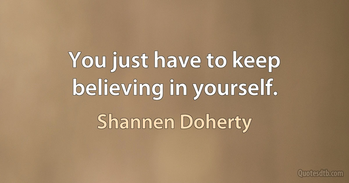 You just have to keep believing in yourself. (Shannen Doherty)