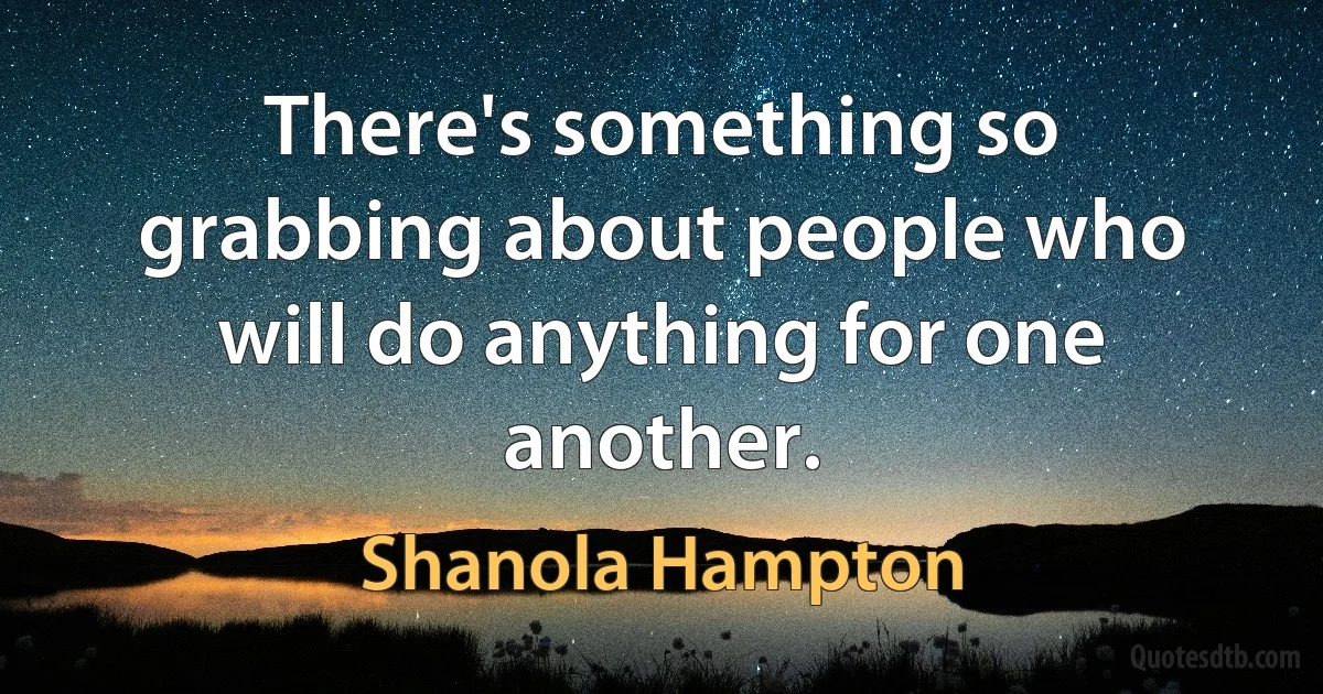 There's something so grabbing about people who will do anything for one another. (Shanola Hampton)