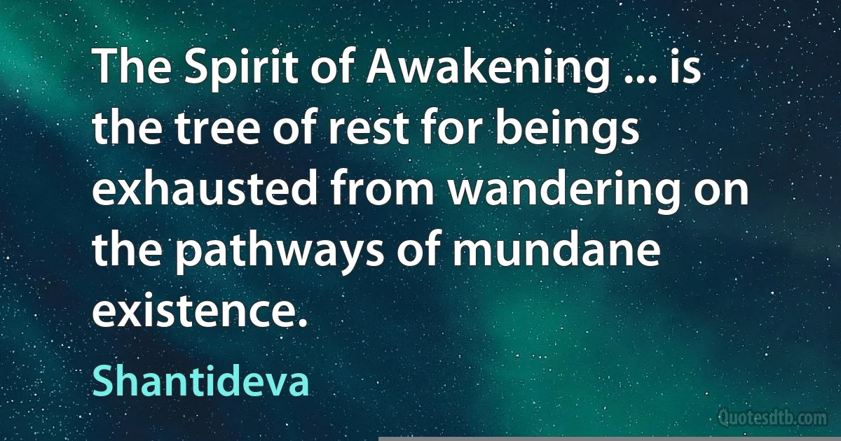 The Spirit of Awakening ... is the tree of rest for beings exhausted from wandering on the pathways of mundane existence. (Shantideva)