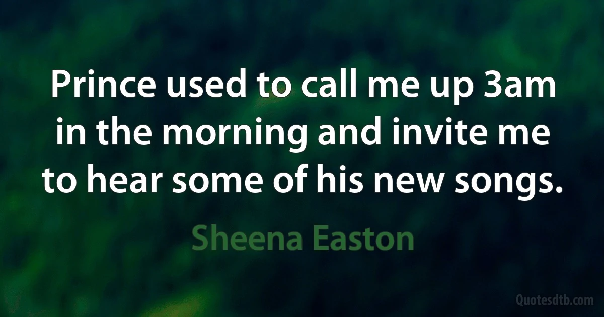 Prince used to call me up 3am in the morning and invite me to hear some of his new songs. (Sheena Easton)