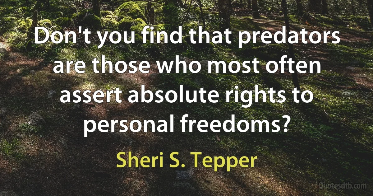 Don't you find that predators are those who most often assert absolute rights to personal freedoms? (Sheri S. Tepper)