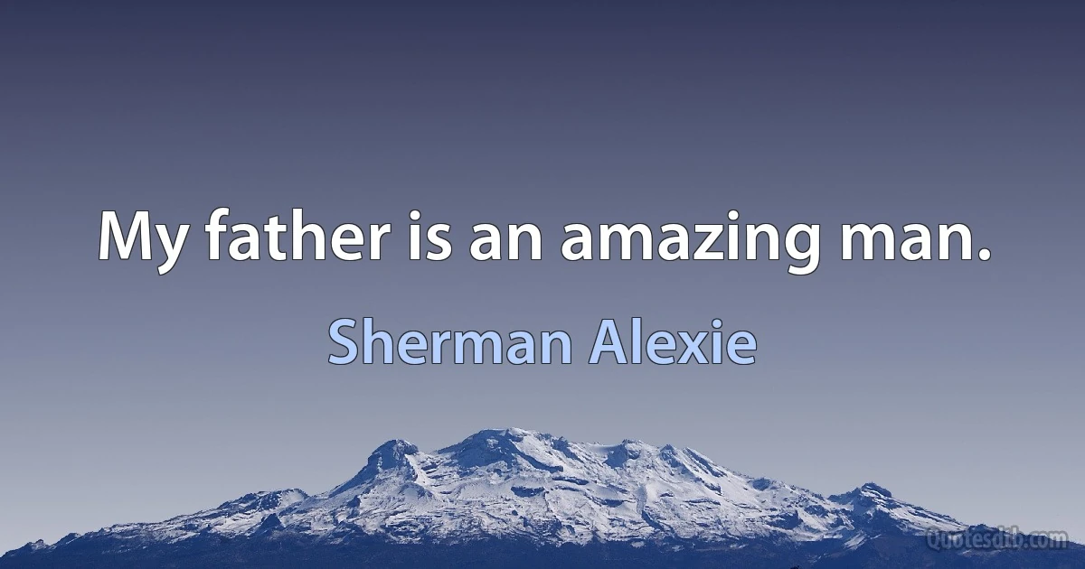 My father is an amazing man. (Sherman Alexie)