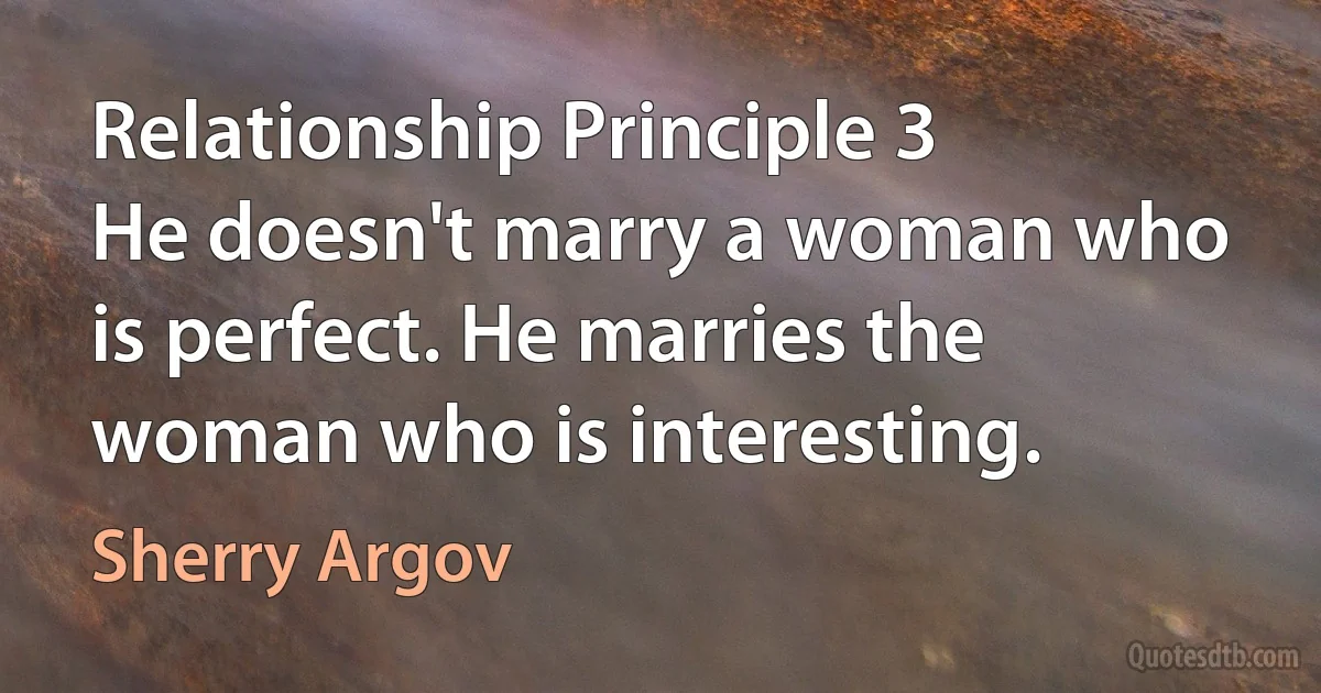 Relationship Principle 3
He doesn't marry a woman who is perfect. He marries the woman who is interesting. (Sherry Argov)