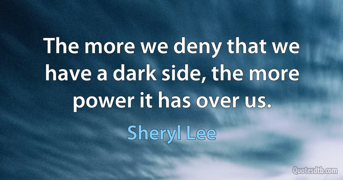 The more we deny that we have a dark side, the more power it has over us. (Sheryl Lee)