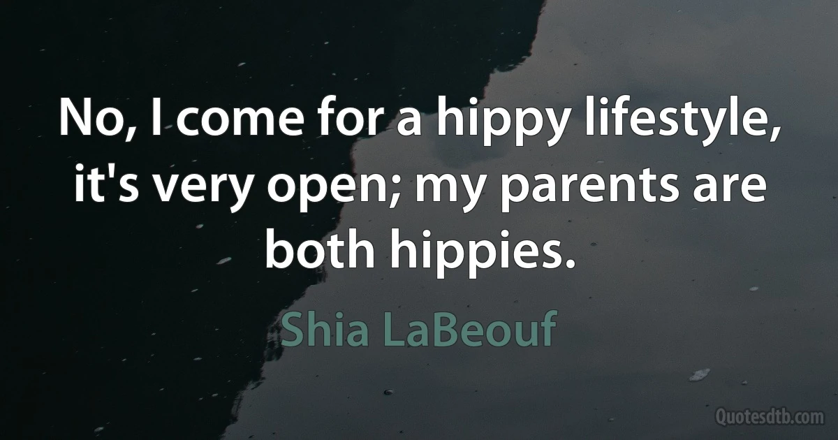 No, I come for a hippy lifestyle, it's very open; my parents are both hippies. (Shia LaBeouf)