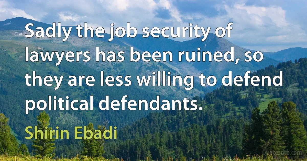 Sadly the job security of lawyers has been ruined, so they are less willing to defend political defendants. (Shirin Ebadi)