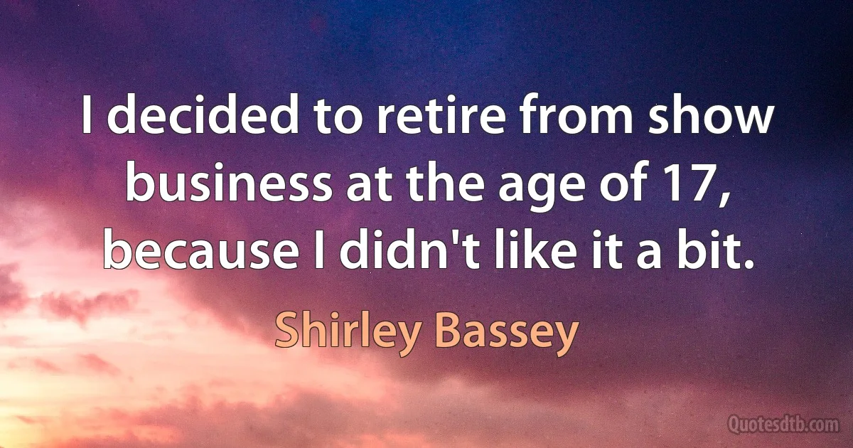 I decided to retire from show business at the age of 17, because I didn't like it a bit. (Shirley Bassey)